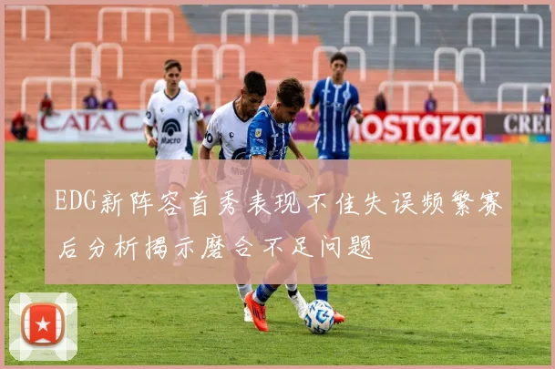 EDG新阵容首秀表现不佳失误频繁赛后分析揭示磨合不足问题