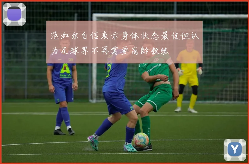 范加尔自信表示身体状态最佳但认为足球界不再需要高龄教练