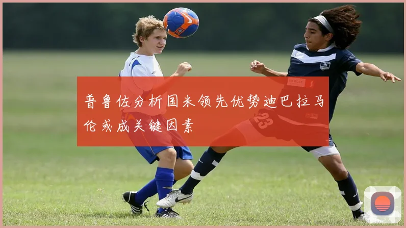 普鲁佐分析国米领先优势迪巴拉马伦或成关键因素